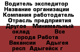 Водитель-экспедитор › Название организации ­ Компания-работодатель › Отрасль предприятия ­ Другое › Минимальный оклад ­ 23 000 - Все города Работа » Вакансии   . Адыгея респ.,Адыгейск г.